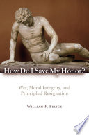 How do I save my honor? : war, moral integrity, and principled resignation