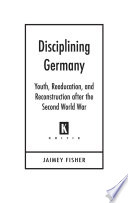 Disciplining Germany : youth, reeducation, and reconstruction after the Second World War