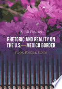 Rhetoric and reality on the U.S.-Mexico border : place, politics, home