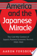 America and the Japanese miracle : the Cold War context of Japan's postwar economic revival, 1950-1960