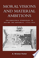 Moral visions and material ambitions : Philadelphia struggles to define the republic, 1776-1836