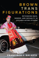 Brown trans figurations : rethinking race, gender, and sexuality in Chicanx/Latinx studies