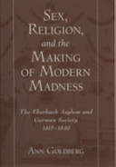 Sex, religion, and the making of modern madness : the Eberbach Asylum and German society, 1815-1849