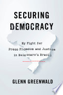 Securing Democracy My Fight for Press Freedom and Justice in Bolsonaro's Brazil.