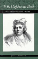 To be useful to the world : women in revolutionary America, 1740-1790