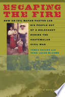 Escaping the fire : how an Ixil Mayan pastor led his people out of a holocaust during the Guatemalan Civil War