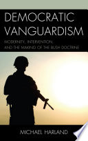 Democratic vanguardism : modernity, intervention, and the making of the Bush Doctrine