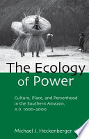 The ecology of power : culture, place, and personhood in the southern Amazon, A.D. 1000-2000