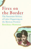 Fires on the Border : the Passionate Politics of Labor Organizing on the Mexican Frontera