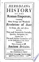 Herodian's history of the Roman emperors, containing many strange and wonderful revolutions of state in Europe, Asia, and Africa. Also, their most remarkable embassies, speeches, antiquities, &c. Together with the most solemn ceremonies us'd at the deification of the Roman emperors. With a character of the ancient Britains.