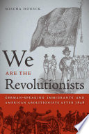 We are the revolutionists : German-speaking immigrants & American abolitionists after 1848