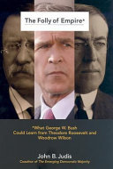 The folly of empire : what George W. Bush could learn from Theodore Roosevelt and Woodrow Wilson