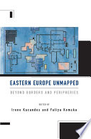 Eastern Europe Unmapped : Beyond Borders and Peripheries.
