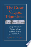 The great Virginia triumvirate : George Washington, Thomas Jefferson, & James Madison in the eyes of their contemporaries