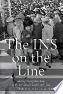 The INS on the line : making immigration law on the US-Mexico border, 1917-1954