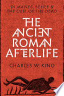 The ancient Roman afterlife : di manes, belief, and the cult of the dead