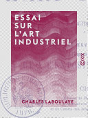 Essai sur l'art industriel : Comprenant l'étude des produits les plus célèbres de l'industrie, à toutes les époques.