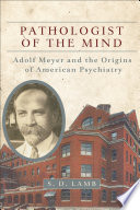 Pathologist of the mind : Adolf Meyer and the origins of American psychiatry