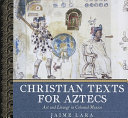 Christian texts for Aztecs : art and liturgy in colonial Mexico