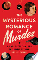 The mysterious romance of murder : crime, detection, and the spirit of noir