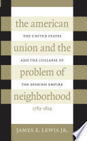 The American Union and the problem of neighborhood : the United States and the collapse of the Spanish empire, 1783-1829