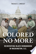 Colored No More : Reinventing Black Womanhood in Washington, D.C.