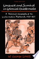Conquest and survival in colonial Guatemala : a historical geography of the Cuchumatán Highlands, 1500-1821