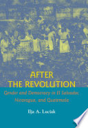 After the Revolution : gender and democracy in El Salvador, Nicaragua, and Guatemala