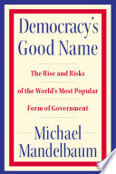 Democracy's good name : the rise and risks of the world's most popular form of government