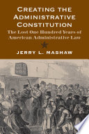 Creating the administrative constitution : the lost one hundred years of American administrative law