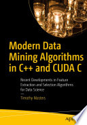 Modern data mining algorithms in C++ and CUDA C : recent developments in feature extraction and selection algorithms for data science