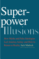 Superpower illusions : how myths and false ideologies led America astray-- and how to return to reality