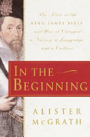 In the beginning : the story of the King James Bible and how it changed a nation, a language, and a culture