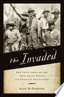 The invaded : how Latin Americans and their allies fought and ended U.S. occupations