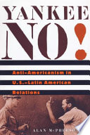 Yankee no! : anti-Americanism in U.S.--Latin American relations