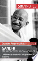 Gandhi et la force de la non-violence : Le Mahatma artisan de l'indépendance indienne