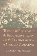 Theodore Roosevelt, the Progressive Party, and the transformation of American democracy