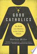 Good Catholics : the battle over abortion in the Catholic Church
