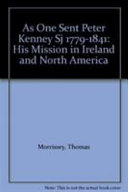 As one sent : Peter Kenney, 1779-1841 : his mission in Ireland and North American