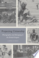 Projecting Citizenship Photography and Belonging in the British Empire.