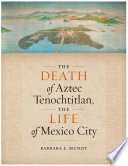 The death of Aztec Tenochtitlan, the life of Mexico City