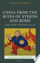 China from the ruins of Athens and Rome : classics, sinology, and romanticism, 1793-1938