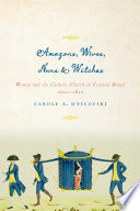 Amazons, wives, nuns, and witches : women and the Catholic church in colonial Brazil, 1500-1822