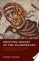 Shifting images of the Hasmoneans : Second Temple legends and their reception in Josephus and Rabbinic literature