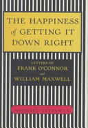The happiness of getting it down right : letters of Frank O'Connor and William Maxwell, 1945-1966