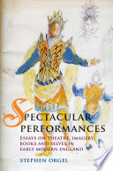 Spectacular Performances : Essays on theatre, imagery, books, and selves in Early Modern England