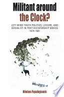 Militant around the clock? : left-wing youth politics, leisure, and sexuality in post-dictatorship Greece, 1974-1981