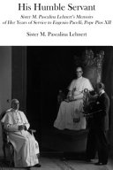 His humble servant : Sister M. Pascalina Lehnert's memoirs of her years of service to Eugenio Pacelli, Pope Pius XII
