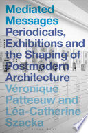 Mediated Messages : Periodicals, Exhibitions and the Shaping of Postmodern Architecture.