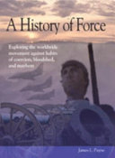 A history of force : exploring the worldwide movement against habits of coercion, bloodshed, and mayhem